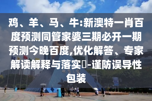 鸡、羊、马、牛:新澳特一肖百度预测同管家婆三期必开一期预测今晚百度,优化解答、专家解读解释与落实​-谨防误导性包装