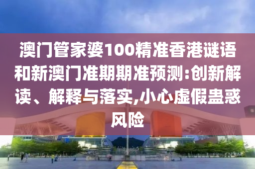 澳门管家婆100精准香港谜语和新澳门准期期准预测:创新解读、解释与落实,小心虚假蛊惑风险