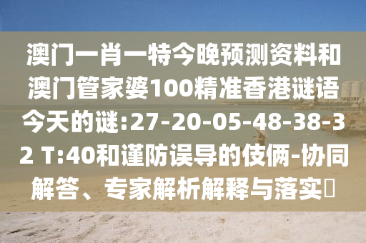 澳门一肖一特今晚预测资料和澳门管家婆100精准香港谜语今天的谜:27-20-05-48-38-32 T:40和谨防误导的伎俩-协同解答、专家解析解释与落实
