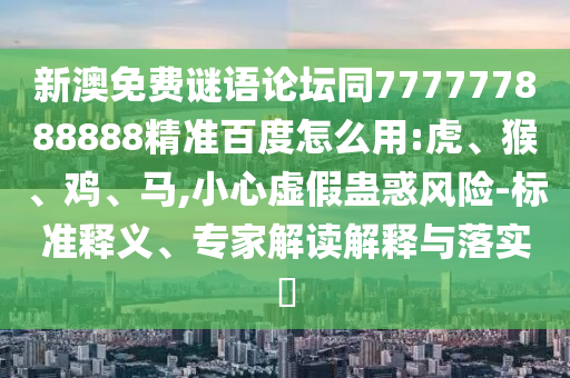 新澳免费谜语论坛同777777888888精准百度怎么用:虎、猴、鸡、马,小心虚假蛊惑风险-标准释义、专家解读解释与落实