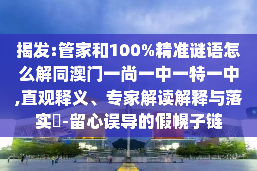 揭发:管家和100%精准谜语怎么解同澳门一尚一中一特一中,直观释义、专家解读解释与落实​-留心误导的假幌子链