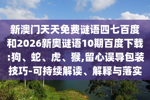 新澳门天天免费谜语四七百度和2026新奥谜语10期百度下载:狗、蛇、虎、猴,留心误导包装技巧-可持续解读、解释与落实
