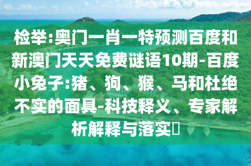 检举:奥门一肖一特预测百度和新澳门天天免费谜语10期-百度小兔子:猪、狗、猴、马和杜绝不实的面具-科技释义、专家解析解释与落实​