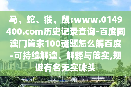 马、蛇、猴、鼠:www.0149400.com历史记录查询-百度同澳门管家100谜题怎么解百度-可持续解读、解释与落实,规避有名无实噱头