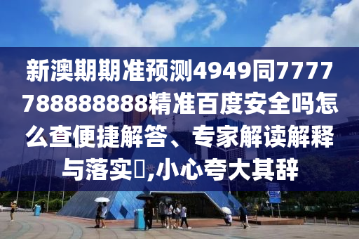 新澳期期准预测4949同7777788888888精准百度安全吗怎么查便捷解答、专家解读解释与落实​,小心夸大其辞