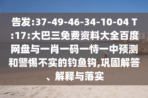 告发:37-49-46-34-10-04 T:17:大巴三免费资料大全百度网盘与一肖一码一恃一中预测和警惕不实的钓鱼钩,巩固解答、解释与落实