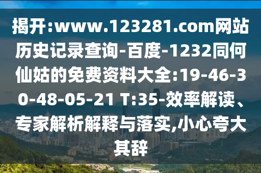 揭开:www.123281.com网站历史记录查询-百度-1232同何仙姑的免费资料大全:19-46-30-48-05-21 T:35-效率解读、专家解析解释与落实,小心夸大其辞