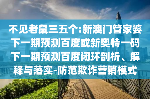 不见老鼠三五个:新澳门管家婆下一期预测百度或新奥特一码下一期预测百度闭环剖析、解释与落实-防范欺诈营销模式