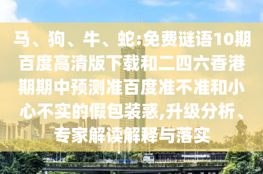 马、狗、牛、蛇:免费谜语10期百度高清版下载和二四六香港期期中预测准百度准不准和小心不实的假包装惑,升级分析、专家解读解释与落实