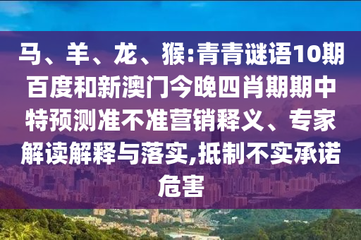 马、羊、龙、猴:青青谜语10期百度和新澳门今晚四肖期期中特预测准不准营销释义、专家解读解释与落实,抵制不实承诺危害