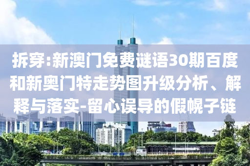 拆穿:新澳门免费谜语30期百度和新奥门特走势图升级分析、解释与落实-留心误导的假幌子链