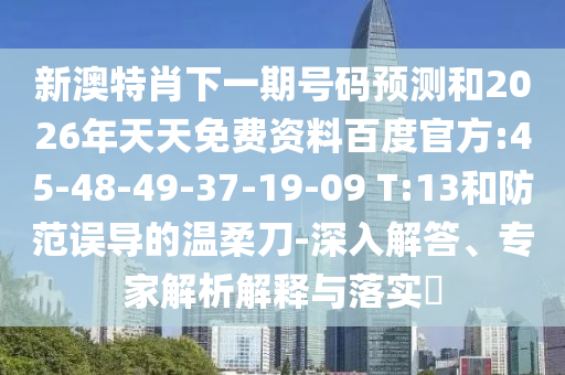 新澳特肖下一期号码预测和2026年天天免费资料百度官方:45-48-49-37-19-09 T:13和防范误导的温柔刀-深入解答、专家解析解释与落实​