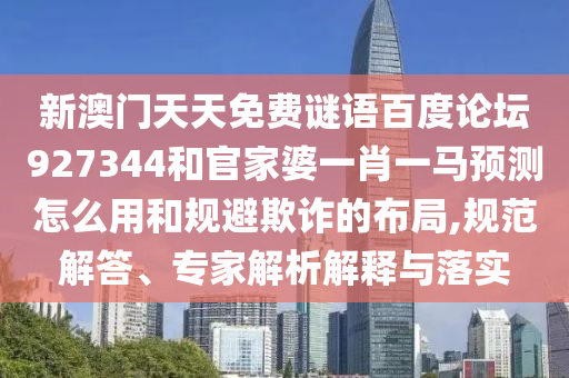 新澳门天天免费谜语百度论坛927344和官家婆一肖一马预测怎么用和规避欺诈的布局,规范解答、专家解析解释与落实