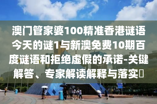 澳门管家婆100精准香港谜语今天的谜1与新澳免费10期百度谜语和拒绝虚假的承诺-关键解答、专家解读解释与落实​
