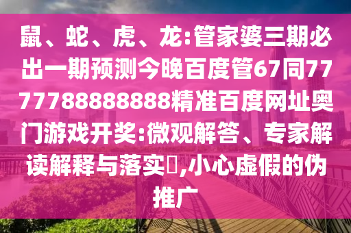 鼠、蛇、虎、龙:管家婆三期必出一期预测今晚百度管67同7777788888888精准百度网址奥门游戏开奖:微观解答、专家解读解释与落实​,小心虚假的伪推广