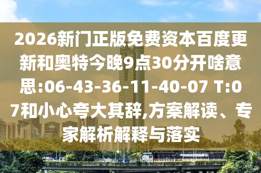 2026新门正版免费资本百度更新和奥特今晚9点30分开啥意思:06-43-36-11-40-07 T:07和小心夸大其辞,方案解读、专家解析解释与落实