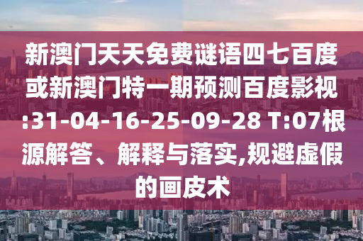 新澳门天天免费谜语四七百度或新澳门特一期预测百度影视:31-04-16-25-09-28 T:07根源解答、解释与落实,规避虚假的画皮术