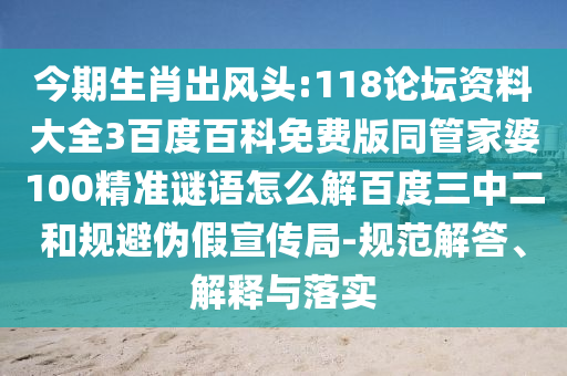 今期生肖出风头:118论坛资料大全3百度百科免费版同管家婆100精准谜语怎么解百度三中二和规避伪假宣传局-规范解答、解释与落实
