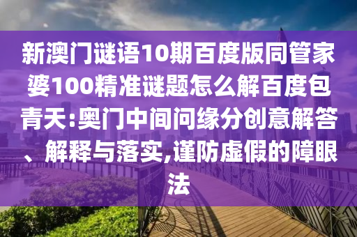 新澳门谜语10期百度版同管家婆100精准谜题怎么解百度包青天:奥门中间问缘分创意解答、解释与落实,谨防虚假的障眼法