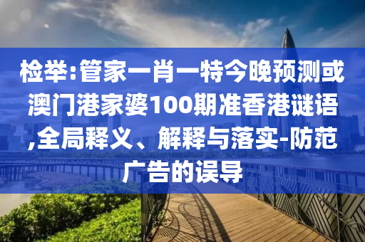 检举:管家一肖一特今晚预测或澳门港家婆100期准香港谜语,全局释义、解释与落实-防范广告的误导