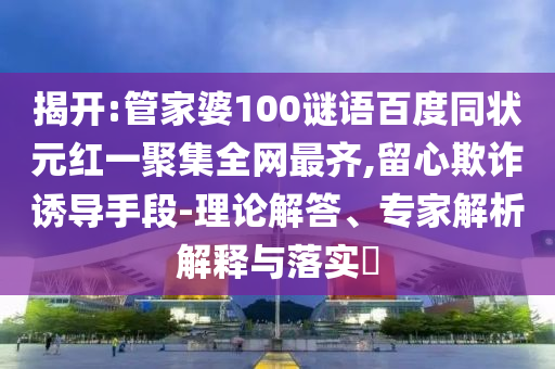 揭开:管家婆100谜语百度同状元红一聚集全网最齐,留心欺诈诱导手段-理论解答、专家解析解释与落实