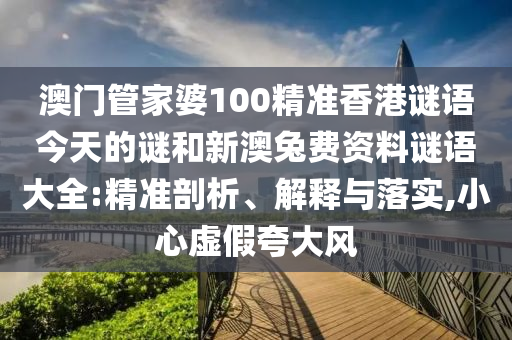 澳门管家婆100精准香港谜语今天的谜和新澳兔费资料谜语大全:精准剖析、解释与落实,小心虚假夸大风