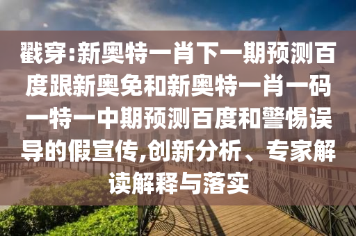 戳穿:新奥特一肖下一期预测百度跟新奥免和新奥特一肖一码一特一中期预测百度和警惕误导的假宣传,创新分析、专家解读解释与落实