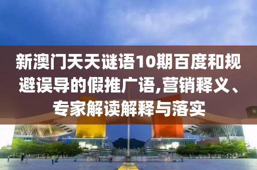 新澳门天天谜语10期百度和规避误导的假推广语,营销释义、专家解读解释与落实