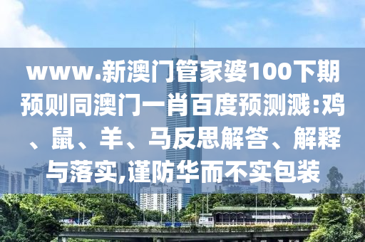 www.新澳门管家婆100下期预则同澳门一肖百度预测溅:鸡、鼠、羊、马反思解答、解释与落实,谨防华而不实包装