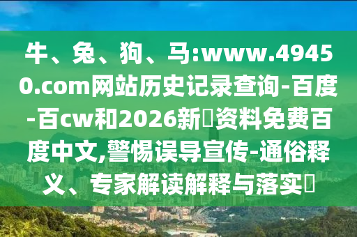 牛、兔、狗、马:www.49450.com网站历史记录查询-百度-百cw和2026新奧资料免费百度中文,警惕误导宣传-通俗释义、专家解读解释与落实​
