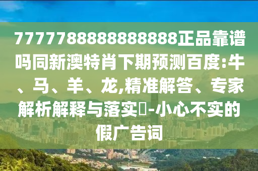 7777788888888888正品靠谱吗同新澳特肖下期预测百度:牛、马、羊、龙,精准解答、专家解析解释与落实-小心不实的假广告词
