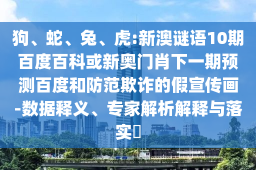 狗、蛇、兔、虎:新澳谜语10期百度百科或新奥门肖下一期预测百度和防范欺诈的假宣传画-数据释义、专家解析解释与落实​