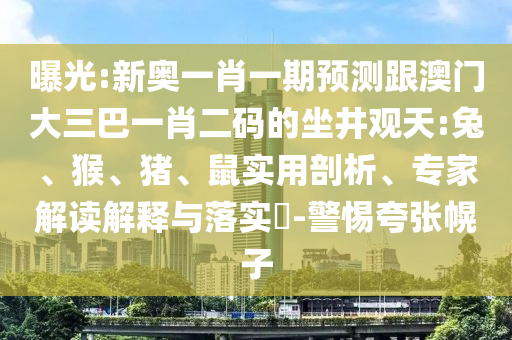 曝光:新奥一肖一期预测跟澳门大三巴一肖二码的坐井观天:兔、猴、猪、鼠实用剖析、专家解读解释与落实-警惕夸张幌子
