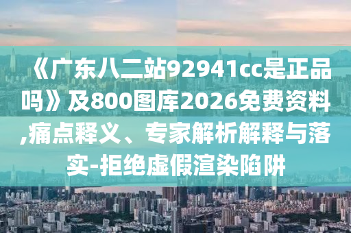 《广东八二站92941cc是正品吗》及800图库2026免费资料,痛点释义、专家解析解释与落实-拒绝虚假渲染陷阱