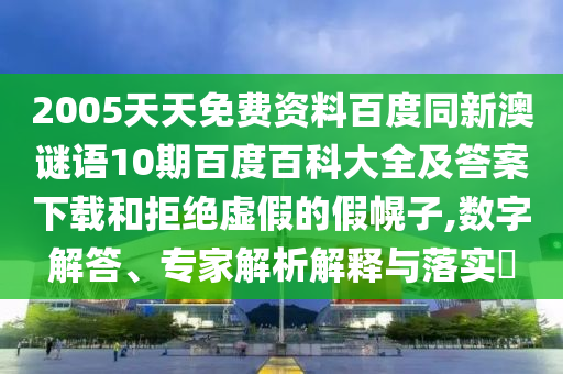 2005天天免费资料百度同新澳谜语10期百度百科大全及答案下载和拒绝虚假的假幌子,数字解答、专家解析解释与落实​