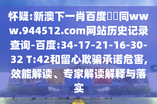 怀疑:新澳下一肖百度預測同www.944512.com网站历史记录查询-百度:34-17-21-16-30-32 T:42和留心欺骗承诺危害,效能解读、专家解读解释与落实