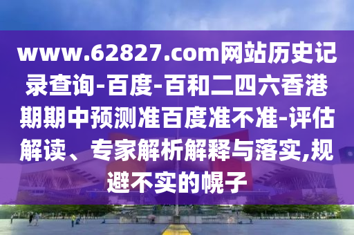 www.62827.com网站历史记录查询-百度-百和二四六香港期期中预测准百度准不准-评估解读、专家解析解释与落实,规避不实的幌子
