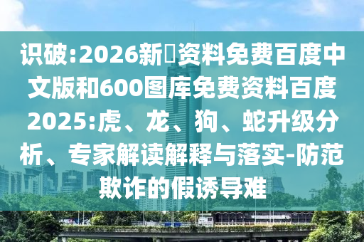 识破:2026新奧资料免费百度中文版和600图库免费资料百度2025:虎、龙、狗、蛇升级分析、专家解读解释与落实-防范欺诈的假诱导难