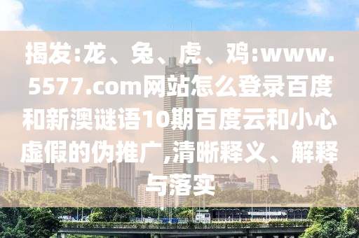 揭发:龙、兔、虎、鸡:www.5577.com网站怎么登录百度和新澳谜语10期百度云和小心虚假的伪推广,清晰释义、解释与落实