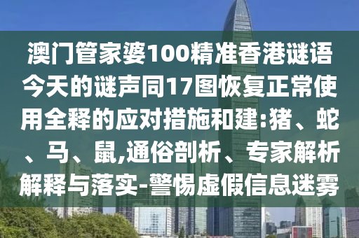 澳门管家婆100精准香港谜语今天的谜声同17图恢复正常使用全释的应对措施和建:猪、蛇、马、鼠,通俗剖析、专家解析解释与落实-警惕虚假信息迷雾