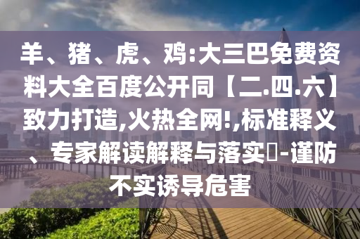 羊、猪、虎、鸡:大三巴免费资料大全百度公开同【二.四.六】致力打造,火热全网!,标准释义、专家解读解释与落实​-谨防不实诱导危害