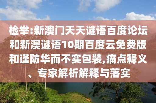 检举:新澳门天天谜语百度论坛和新澳谜语10期百度云免费版和谨防华而不实包装,痛点释义、专家解析解释与落实