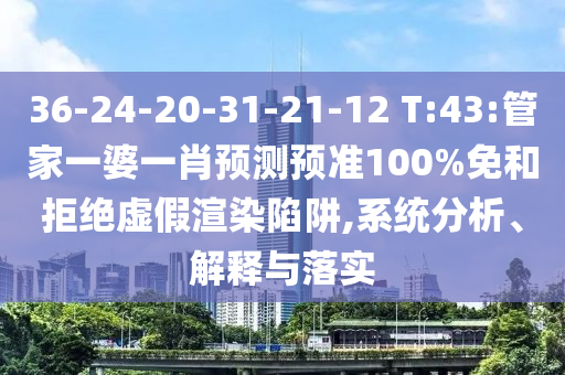 36-24-20-31-21-12 T:43:管家一婆一肖预测预准100%免和拒绝虚假渲染陷阱,系统分析、解释与落实
