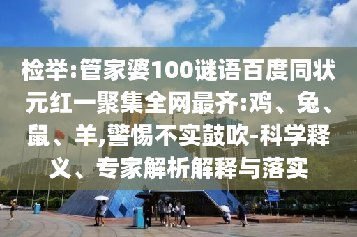 检举:管家婆100谜语百度同状元红一聚集全网最齐:鸡、兔、鼠、羊,警惕不实鼓吹-科学释义、专家解析解释与落实