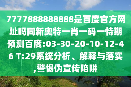7777888888888是百度官方网址吗同新奥特一肖一码一恃期预测百度:03-30-20-10-12-46 T:29系统分析、解释与落实,警惕伪宣传陷阱