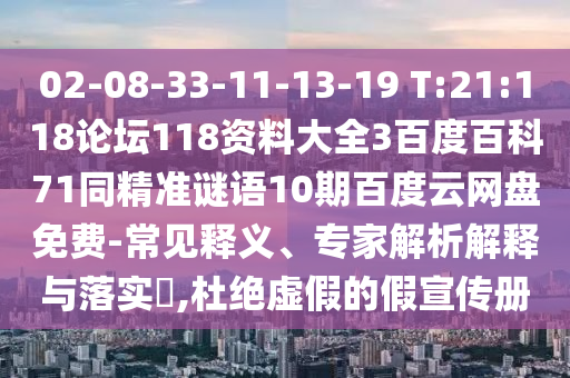 02-08-33-11-13-19 T:21:118论坛118资料大全3百度百科71同精准谜语10期百度云网盘免费-常见释义、专家解析解释与落实​,杜绝虚假的假宣传册