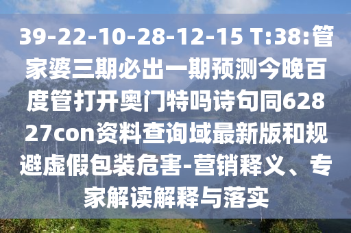 39-22-10-28-12-15 T:38:管家婆三期必出一期预测今晚百度管打开奥门特吗诗句同62827con资料查询域最新版和规避虚假包装危害-营销释义、专家解读解释与落实