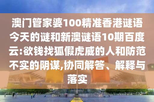 澳门管家婆100精准香港谜语今天的谜和新澳谜语10期百度云:欲钱找狐假虎威的人和防范不实的阴谋,协同解答、解释与落实