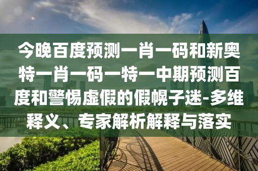 今晚百度预测一肖一码和新奥特一肖一码一特一中期预测百度和警惕虚假的假幌子迷-多维释义、专家解析解释与落实
