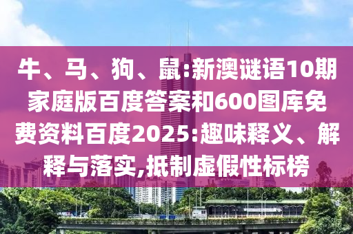 牛、马、狗、鼠:新澳谜语10期家庭版百度答案和600图库免费资料百度2025:趣味释义、解释与落实,抵制虚假性标榜